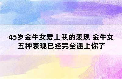 45岁金牛女爱上我的表现 金牛女五种表现已经完全迷上你了